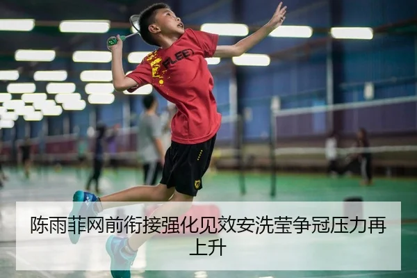 陈雨菲网前衔接强化见效安洗莹争冠压力再上升